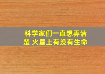 科学家们一直想弄清楚 火星上有没有生命